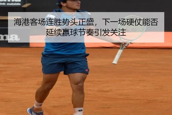 海港客场连胜势头正盛，下一场硬仗能否延续赢球节奏引发关注