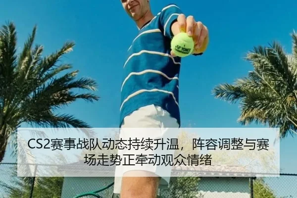 CS2赛事战队动态持续升温，阵容调整与赛场走势正牵动观众情绪