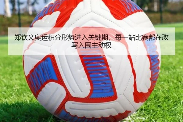 郑钦文奥运积分形势进入关键期，每一站比赛都在改写入围主动权
